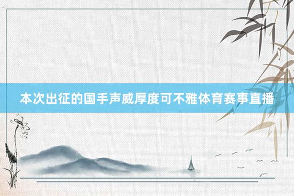 本次出征的国手声威厚度可不雅体育赛事直播
