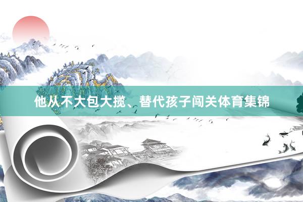 他从不大包大揽、替代孩子闯关体育集锦