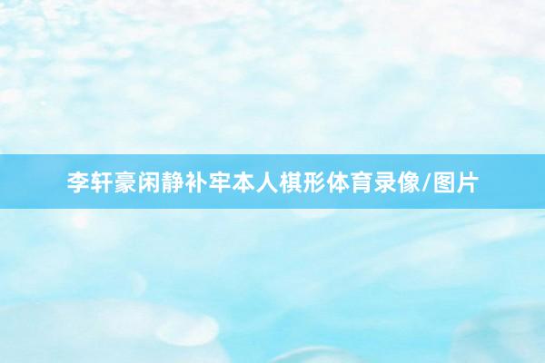 李轩豪闲静补牢本人棋形体育录像/图片