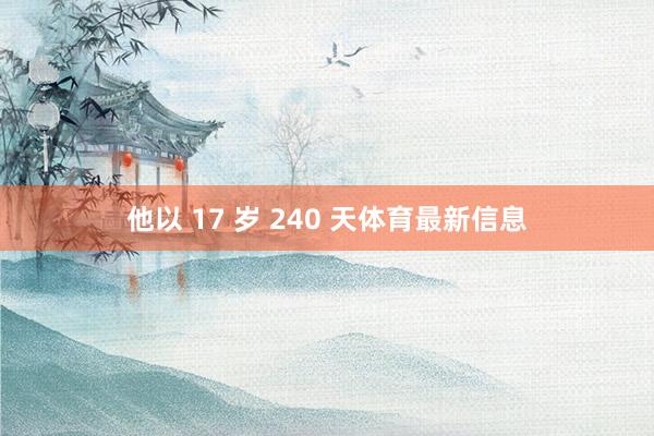他以 17 岁 240 天体育最新信息