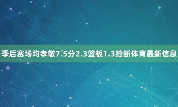季后赛场均孝敬7.5分2.3篮板1.3抢断体育最新信息