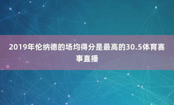 2019年伦纳德的场均得分是最高的30.5体育赛事直播