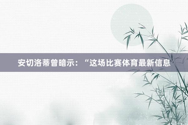 安切洛蒂曾暗示：“这场比赛体育最新信息