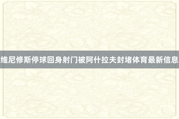 维尼修斯停球回身射门被阿什拉夫封堵体育最新信息