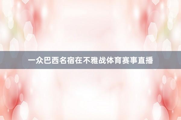 一众巴西名宿在不雅战体育赛事直播