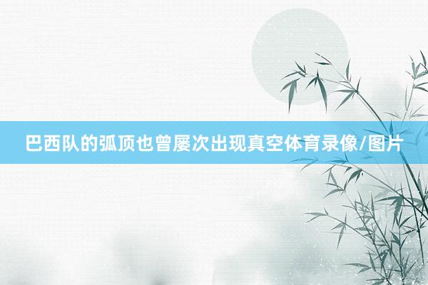 巴西队的弧顶也曾屡次出现真空体育录像/图片