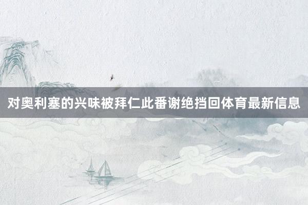 对奥利塞的兴味被拜仁此番谢绝挡回体育最新信息