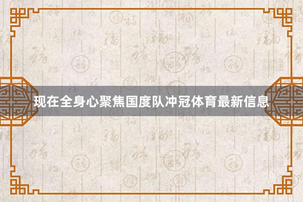 现在全身心聚焦国度队冲冠体育最新信息