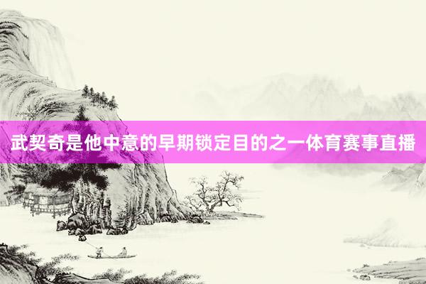 武契奇是他中意的早期锁定目的之一体育赛事直播