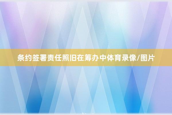 条约签署责任照旧在筹办中体育录像/图片