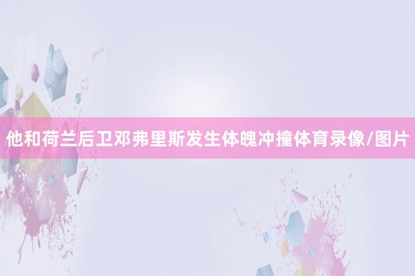 他和荷兰后卫邓弗里斯发生体魄冲撞体育录像/图片
