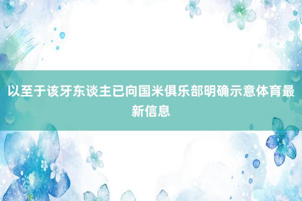 以至于该牙东谈主已向国米俱乐部明确示意体育最新信息