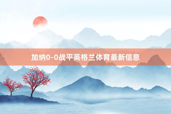 加纳0-0战平英格兰体育最新信息