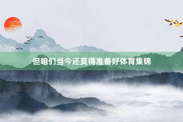 但咱们当今还莫得准备好体育集锦