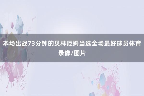 本场出战73分钟的贝林厄姆当选全场最好球员体育录像/图片