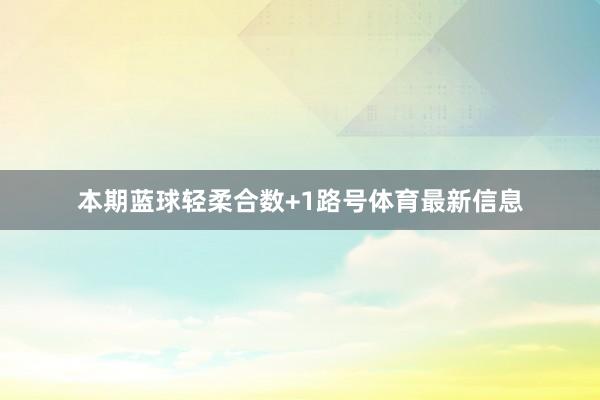 本期蓝球轻柔合数+1路号体育最新信息