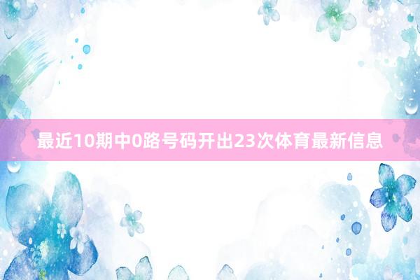 最近10期中0路号码开出23次体育最新信息