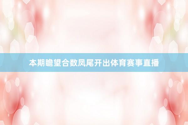 本期瞻望合数凤尾开出体育赛事直播