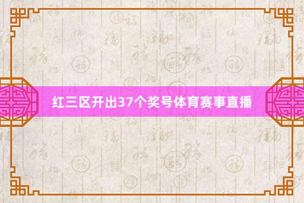 红三区开出37个奖号体育赛事直播